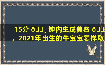 15分 🕸 钟内生成美名 🐱 ，2021年出生的牛宝宝怎样取名